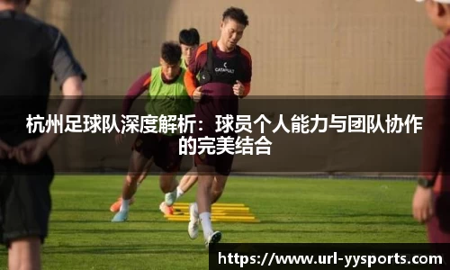 杭州足球队深度解析：球员个人能力与团队协作的完美结合